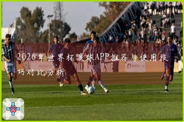 2026年世界杯滚球APP推荐与使用技巧对比分析