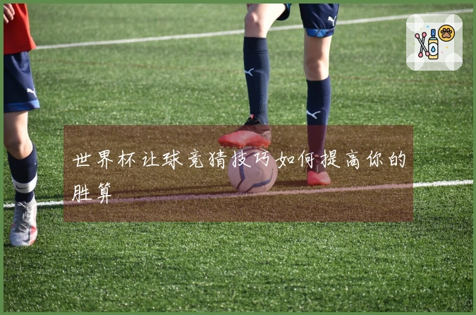 世界杯让球竞猜技巧如何提高你的胜算