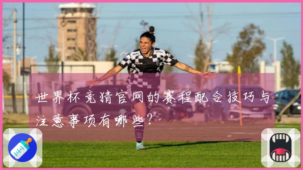 世界杯竞猜官网的赛程配合技巧与注意事项有哪些？