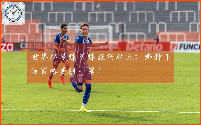 世界杯滚球买球技巧对比：哪种下注策略更胜一筹？