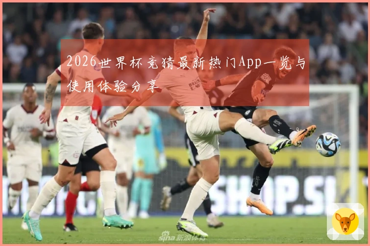 2026世界杯竞猜最新热门App一览与使用体验分享