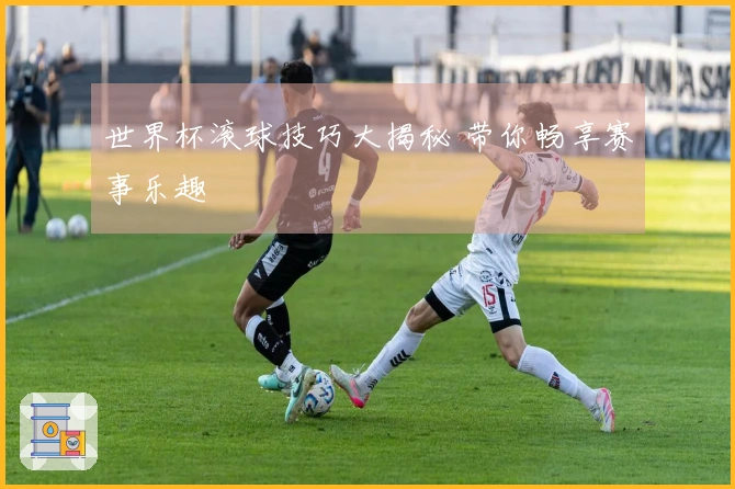 世界杯滚球技巧大揭秘 带你畅享赛事乐趣