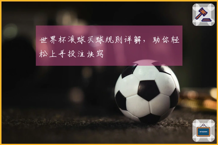 世界杯滚球买球规则详解，助你轻松上手投注诀窍