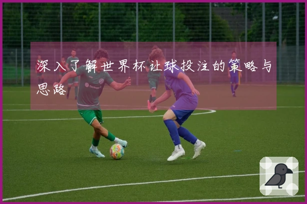 深入了解世界杯让球投注的策略与思路