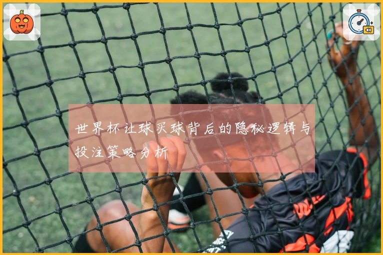 世界杯让球买球背后的隐秘逻辑与投注策略分析
