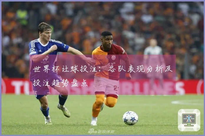 世界杯让球投注：各队表现分析及投注趋势盘点