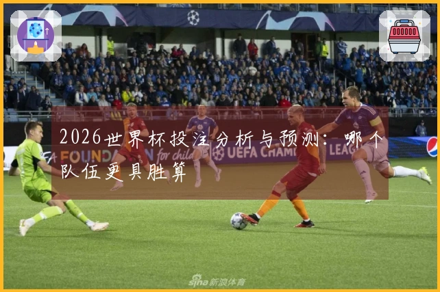 2026世界杯投注分析与预测：哪个队伍更具胜算