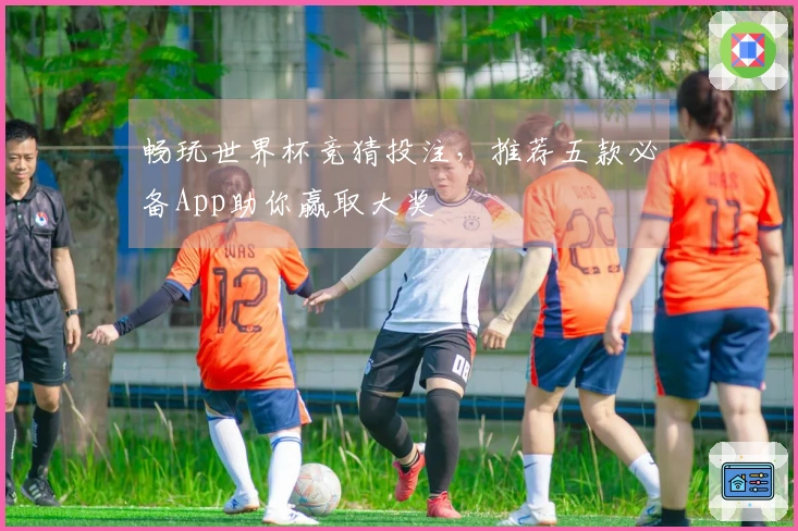 畅玩世界杯竞猜投注，推荐五款必备App助你赢取大奖