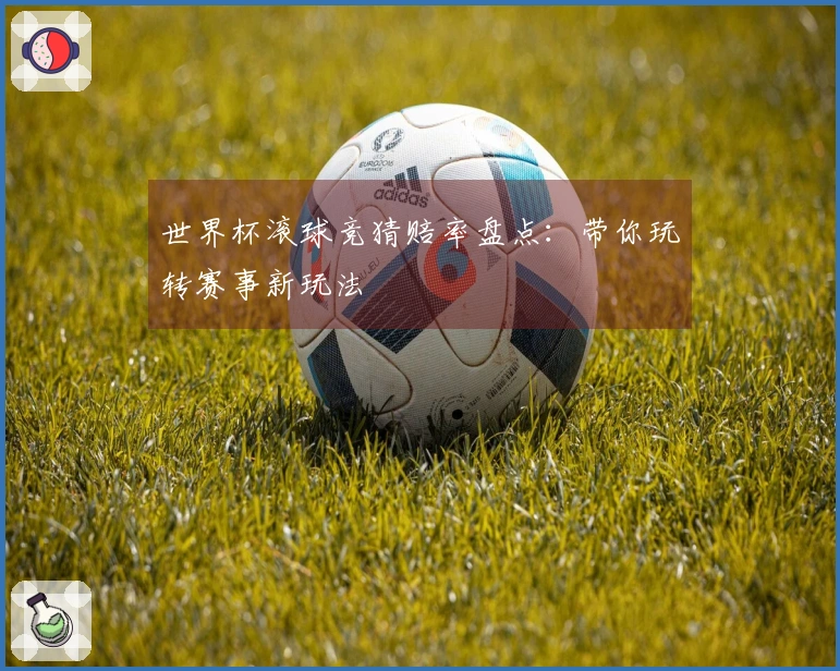 世界杯滚球竞猜赔率盘点：带你玩转赛事新玩法