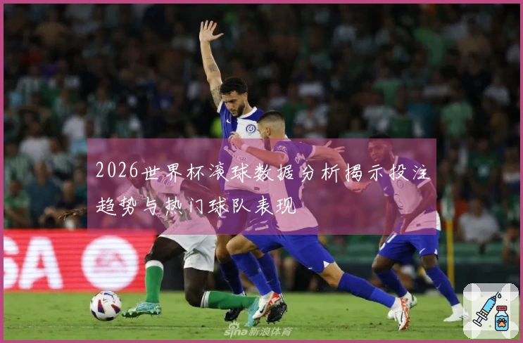 2026世界杯滚球数据分析揭示投注趋势与热门球队表现