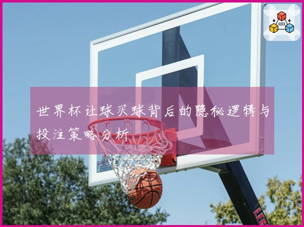 世界杯让球买球背后的隐秘逻辑与投注策略分析