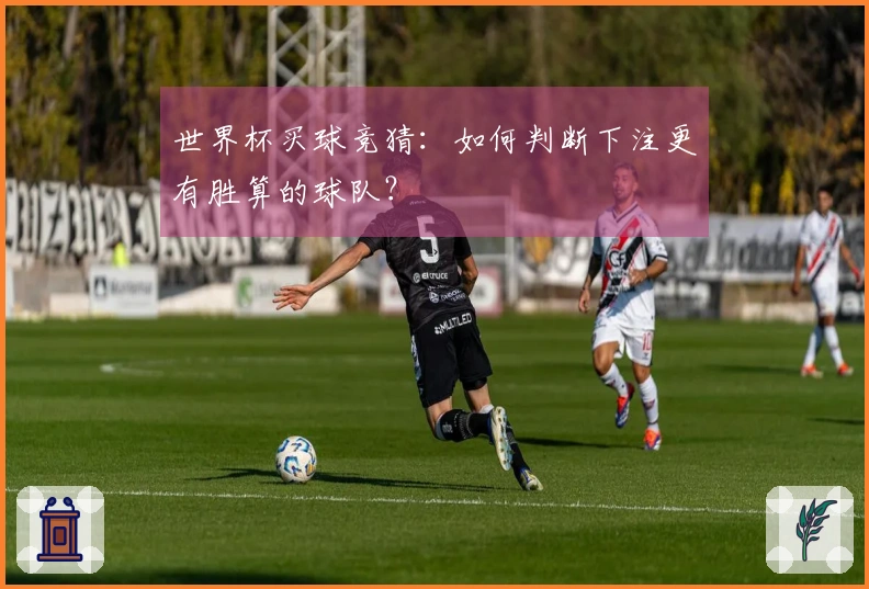 世界杯买球竞猜:如何判断下注更有胜算的球队?