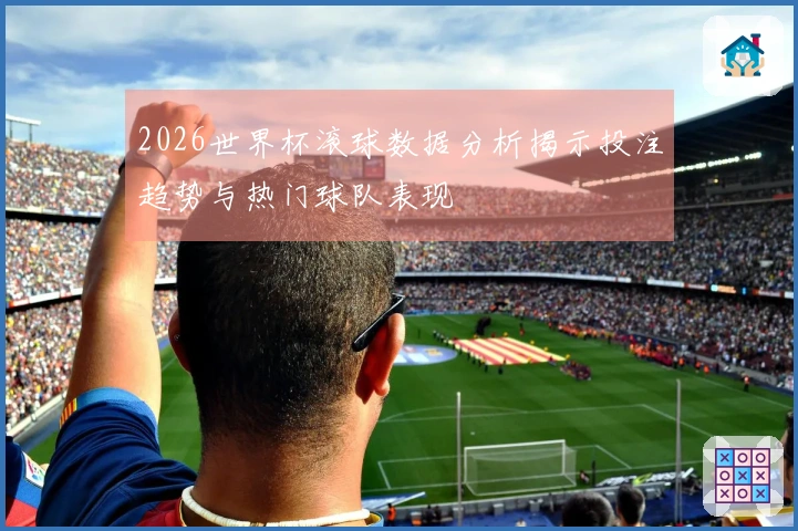 2026世界杯滚球数据分析揭示投注趋势与热门球队表现