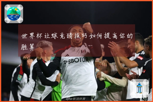 世界杯让球竞猜技巧如何提高你的胜算
