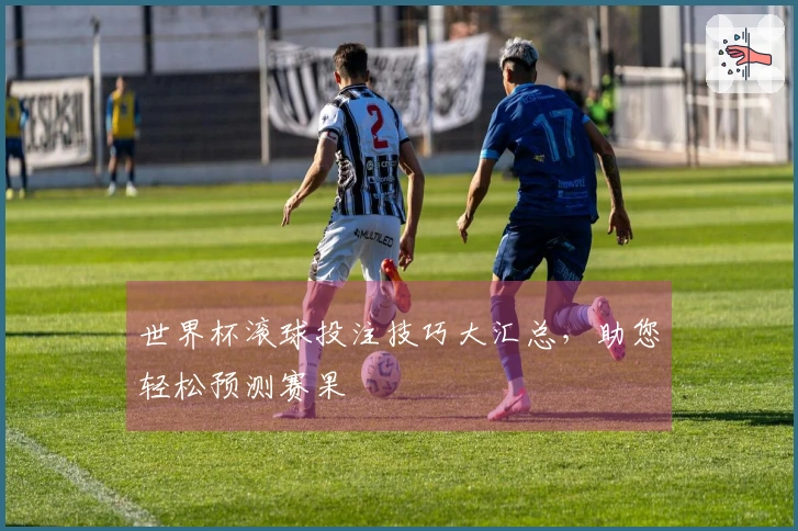世界杯滚球投注技巧大汇总，助您轻松预测赛果