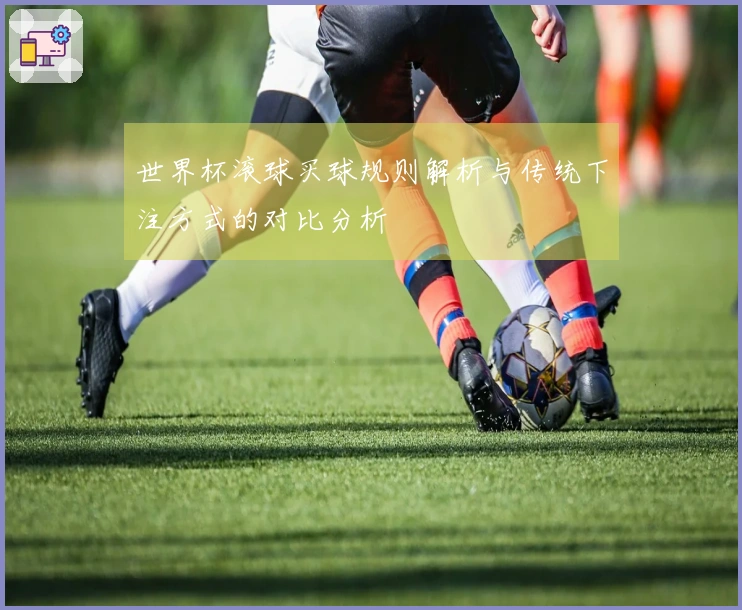 世界杯滚球买球规则解析与传统下注方式的对比分析