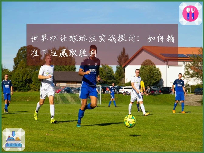 世界杯让球玩法实战探讨：如何精准下注赢取胜利