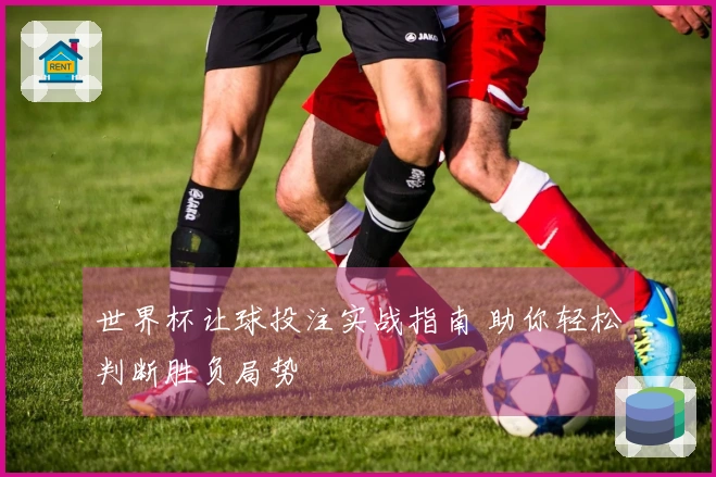 世界杯让球投注实战指南 助你轻松判断胜负局势