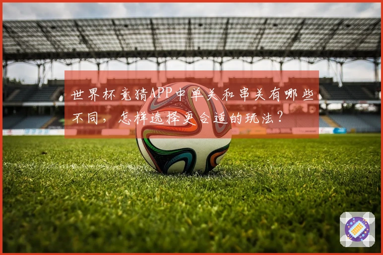 世界杯竞猜APP中单关和串关有哪些不同，怎样选择更合适的玩法？