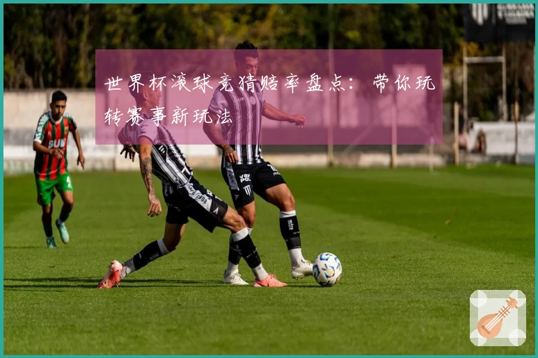 世界杯滚球竞猜赔率盘点：带你玩转赛事新玩法